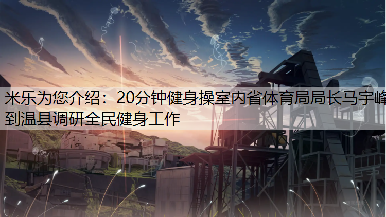 米乐为您介绍：20分钟健身操室内省体育局局长马宇峰到温县调研全民健身工作